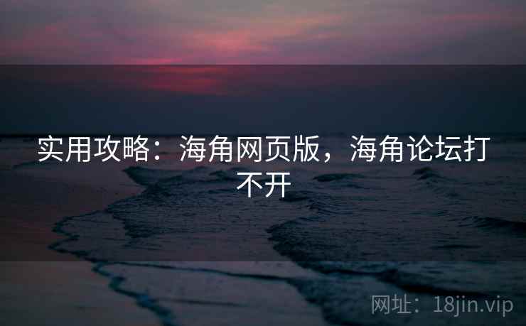 实用攻略：海角网页版，海角论坛打不开