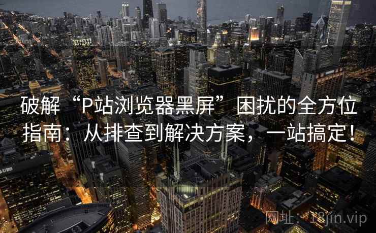 破解“P站浏览器黑屏”困扰的全方位指南：从排查到解决方案，一站搞定！
