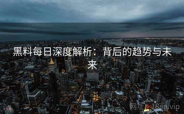 黑料每日深度解析：背后的趋势与未来