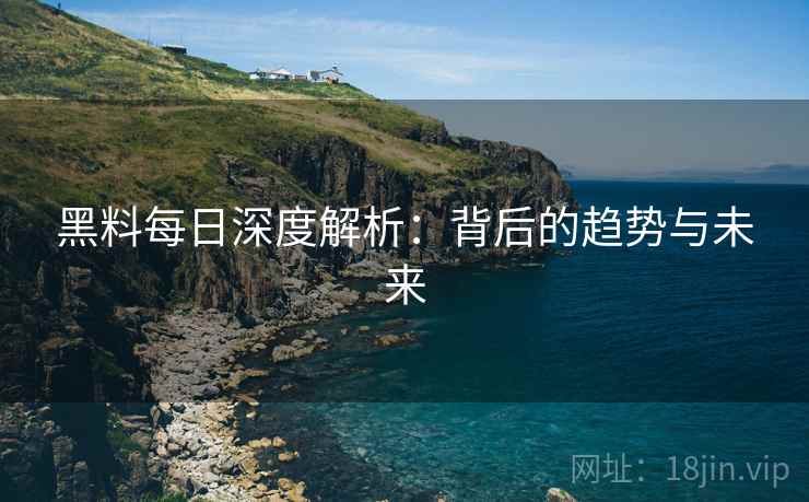 黑料每日深度解析：背后的趋势与未来