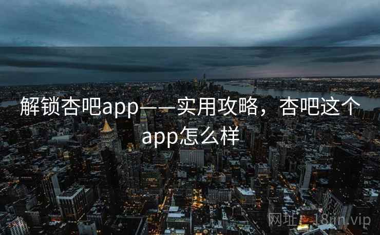 解锁杏吧app——实用攻略，杏吧这个app怎么样
