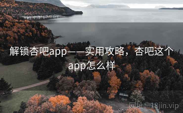 解锁杏吧app——实用攻略，杏吧这个app怎么样