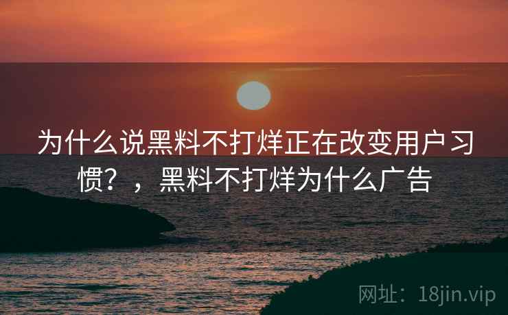 为什么说黑料不打烊正在改变用户习惯？，黑料不打烊为什么广告