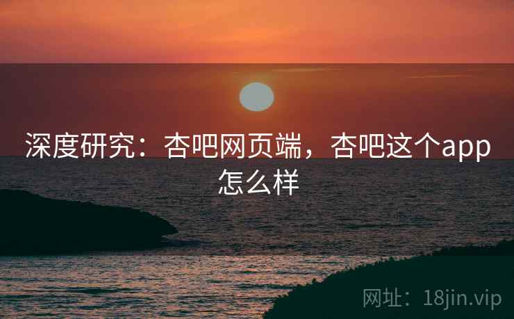 深度研究：杏吧网页端，杏吧这个app怎么样