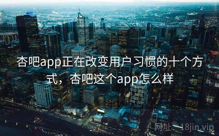 杏吧app正在改变用户习惯的十个方式，杏吧这个app怎么样