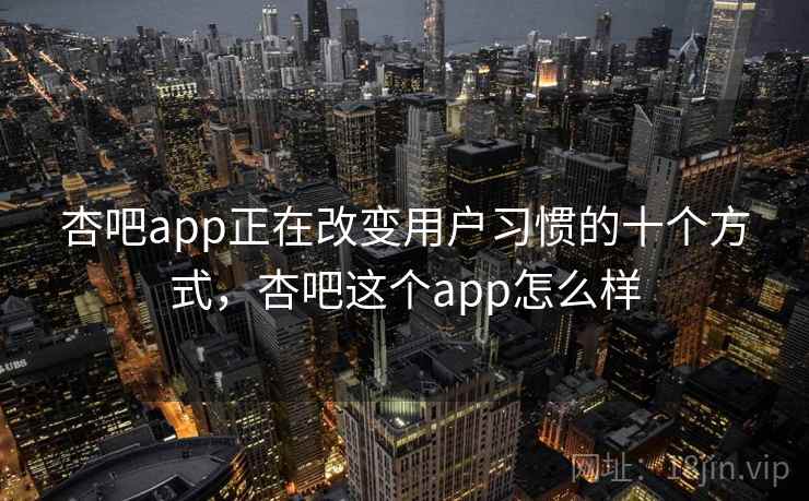 杏吧app正在改变用户习惯的十个方式，杏吧这个app怎么样