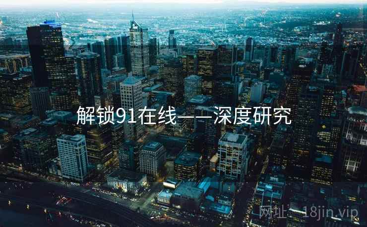 解锁91在线——深度研究