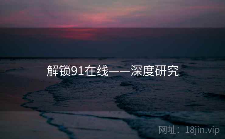 解锁91在线——深度研究