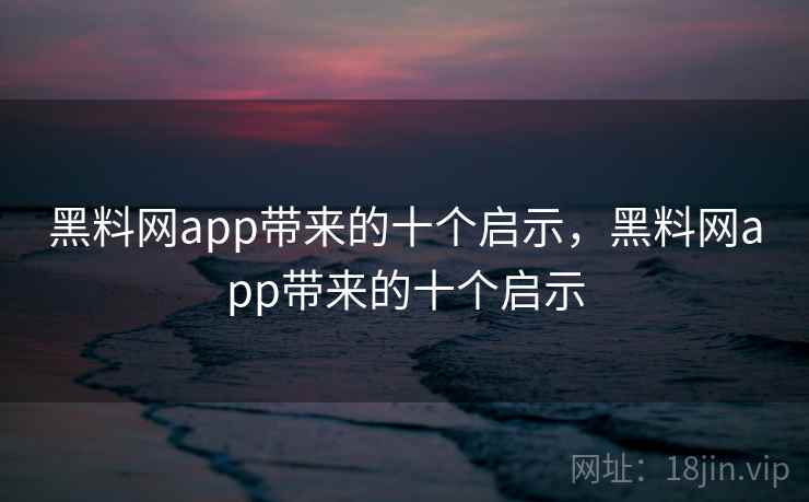 黑料网app带来的十个启示，黑料网app带来的十个启示