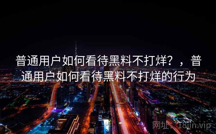 普通用户如何看待黑料不打烊？，普通用户如何看待黑料不打烊的行为