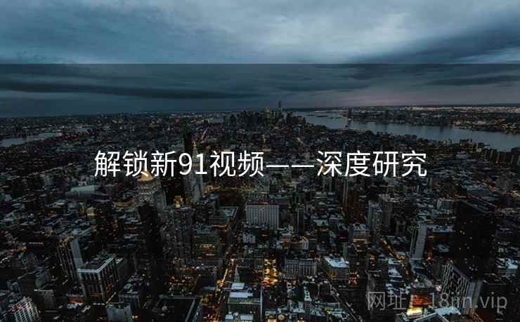解锁新91视频——深度研究