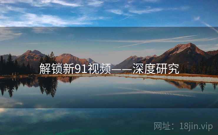 解锁新91视频——深度研究