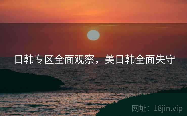 日韩专区全面观察，美日韩全面失守