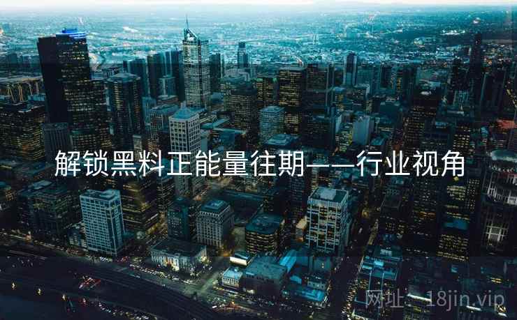 解锁黑料正能量往期——行业视角