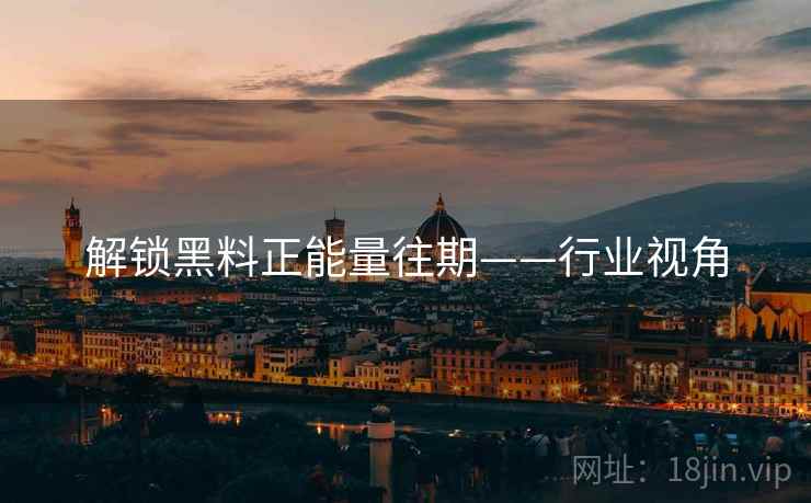 解锁黑料正能量往期——行业视角