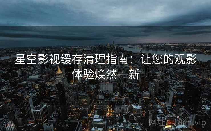 星空影视缓存清理指南：让您的观影体验焕然一新