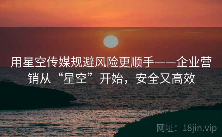 用星空传媒规避风险更顺手——企业营销从“星空”开始，安全又高效