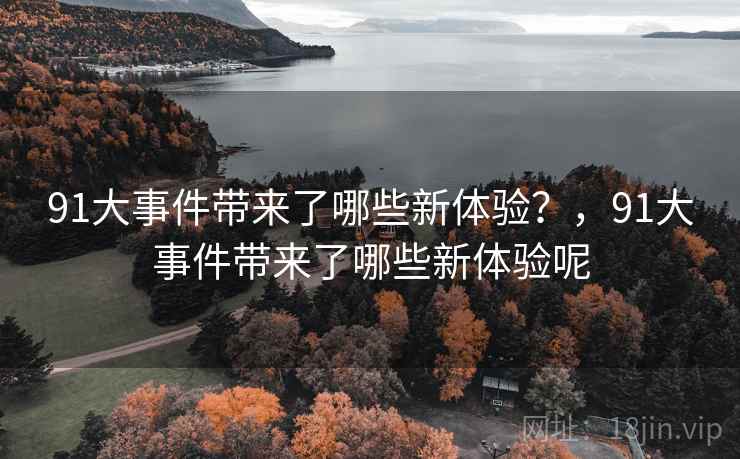 91大事件带来了哪些新体验？，91大事件带来了哪些新体验呢