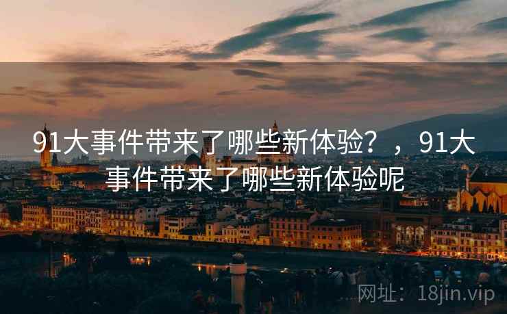 91大事件带来了哪些新体验？，91大事件带来了哪些新体验呢
