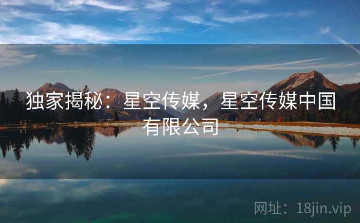 独家揭秘：星空传媒，星空传媒中国有限公司