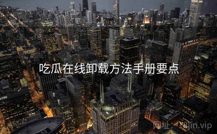 吃瓜在线卸载方法手册要点