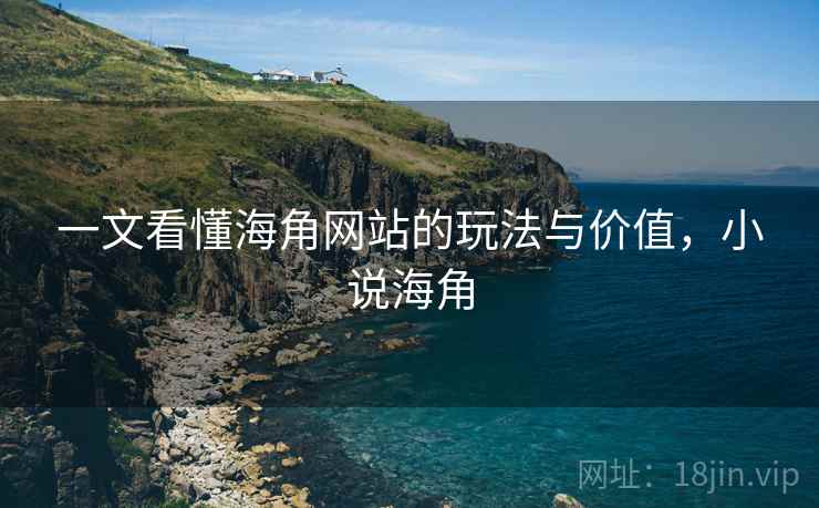 一文看懂海角网站的玩法与价值，小说海角