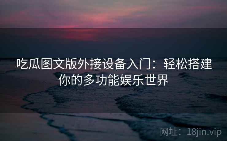 吃瓜图文版外接设备入门：轻松搭建你的多功能娱乐世界
