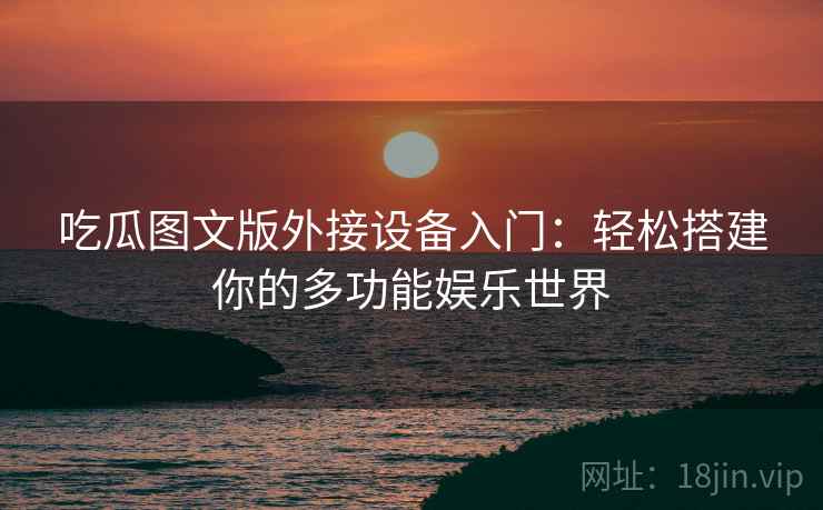 吃瓜图文版外接设备入门：轻松搭建你的多功能娱乐世界