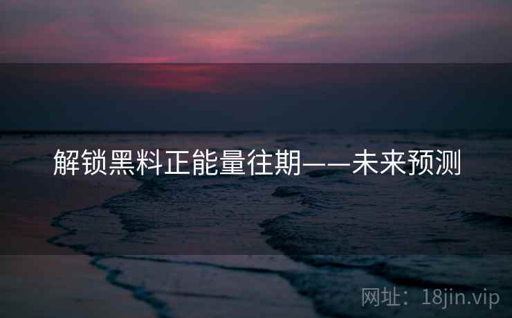 解锁黑料正能量往期——未来预测