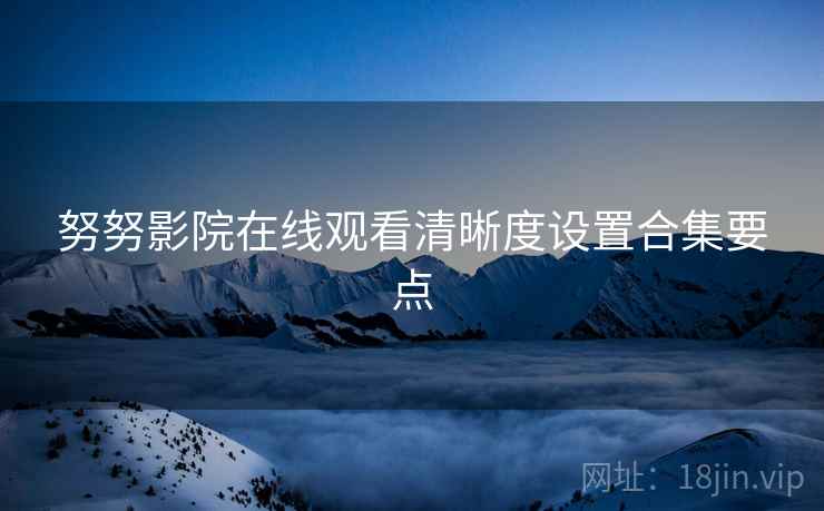 努努影院在线观看清晰度设置合集要点