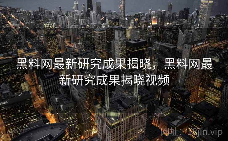 黑料网最新研究成果揭晓，黑料网最新研究成果揭晓视频