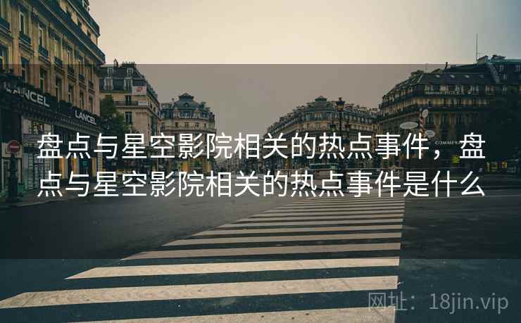 盘点与星空影院相关的热点事件，盘点与星空影院相关的热点事件是什么