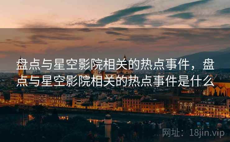 盘点与星空影院相关的热点事件，盘点与星空影院相关的热点事件是什么