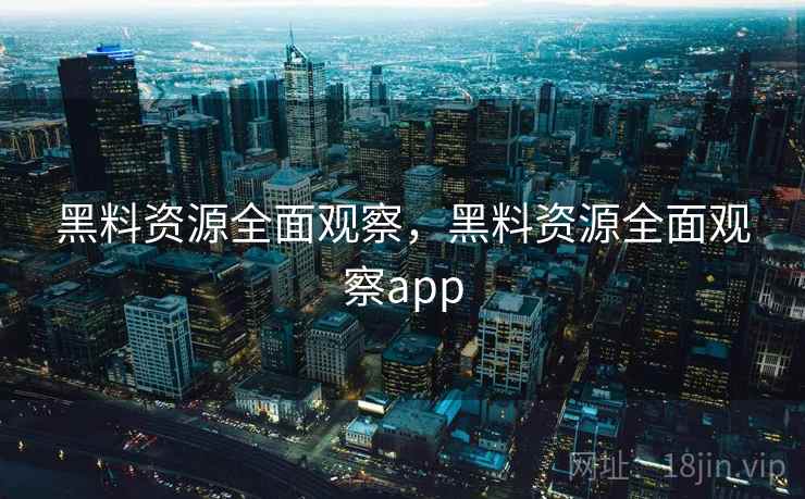 黑料资源全面观察，黑料资源全面观察app