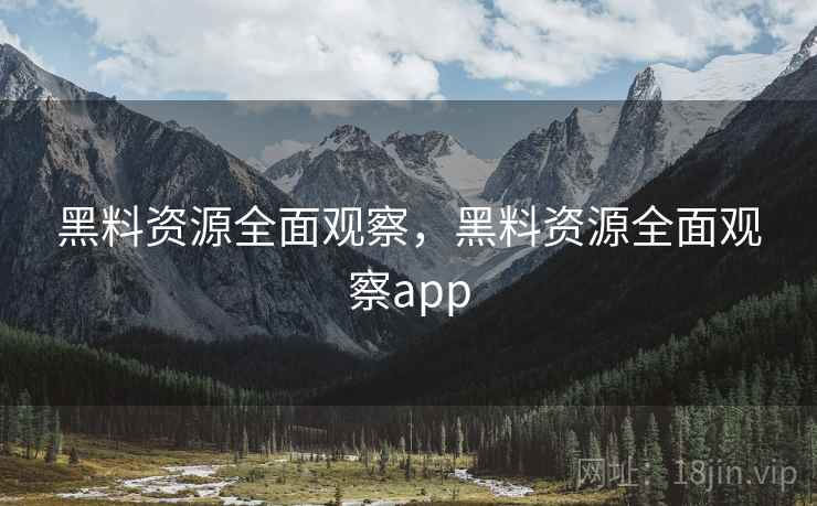 黑料资源全面观察，黑料资源全面观察app