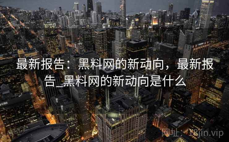最新报告：黑料网的新动向，最新报告_黑料网的新动向是什么