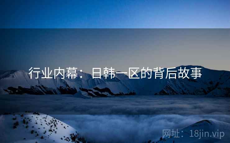 行业内幕：日韩一区的背后故事