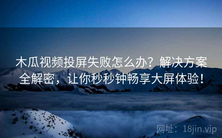 木瓜视频投屏失败怎么办？解决方案全解密，让你秒秒钟畅享大屏体验！