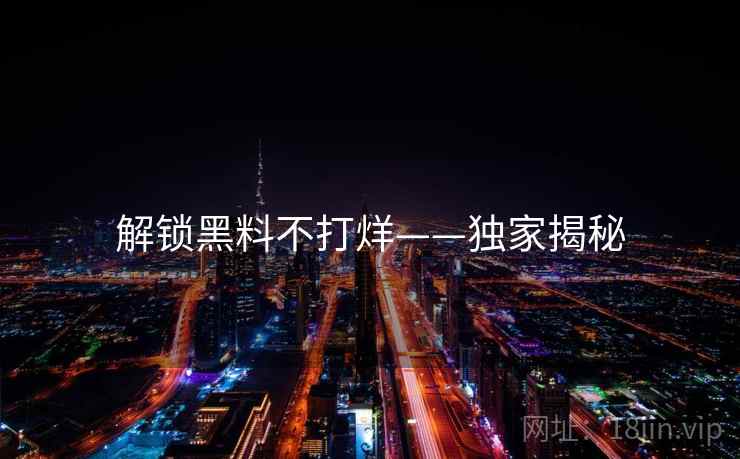 解锁黑料不打烊——独家揭秘