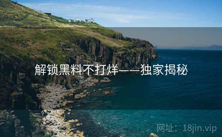 解锁黑料不打烊——独家揭秘