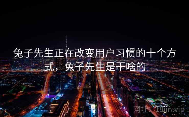 兔子先生正在改变用户习惯的十个方式，兔子先生是干啥的