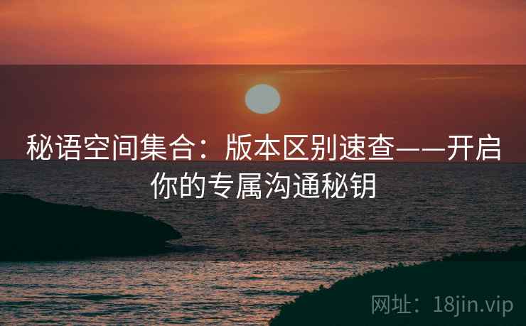 秘语空间集合：版本区别速查——开启你的专属沟通秘钥