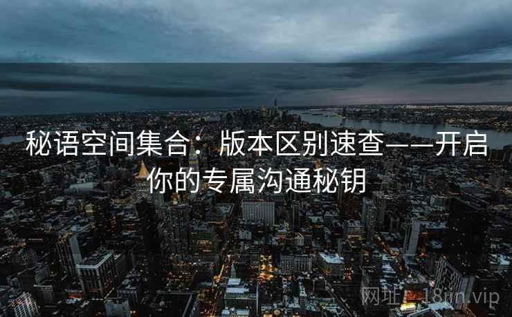 秘语空间集合：版本区别速查——开启你的专属沟通秘钥