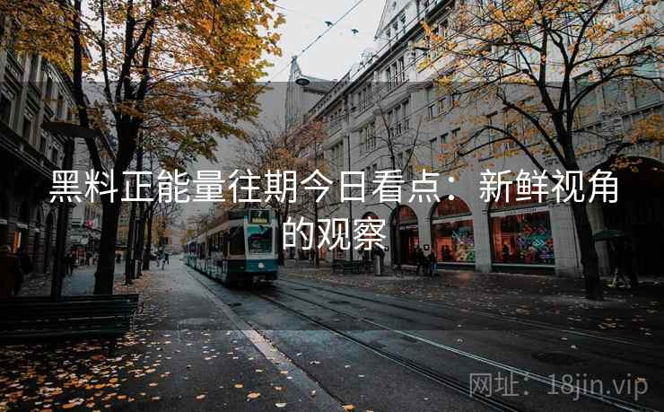 黑料正能量往期今日看点：新鲜视角的观察