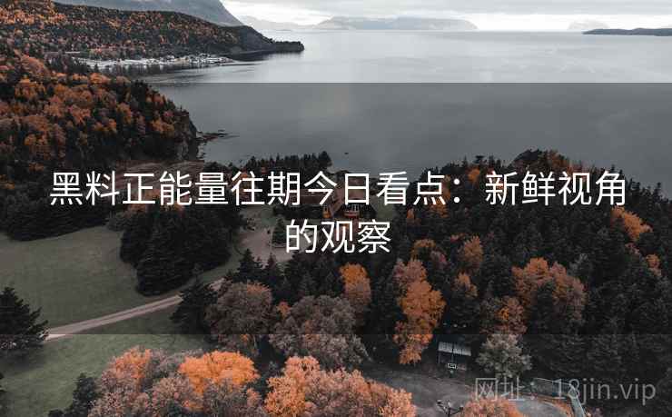 黑料正能量往期今日看点：新鲜视角的观察