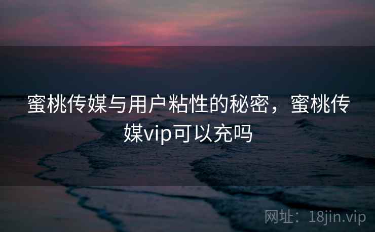 蜜桃传媒与用户粘性的秘密，蜜桃传媒vip可以充吗