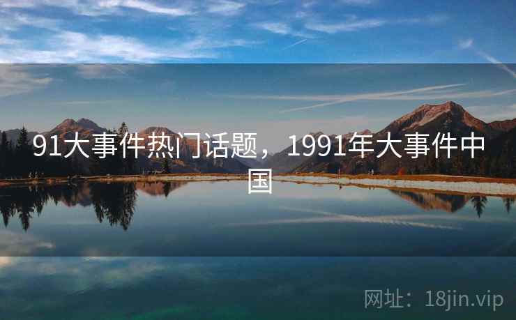 91大事件热门话题，1991年大事件中国