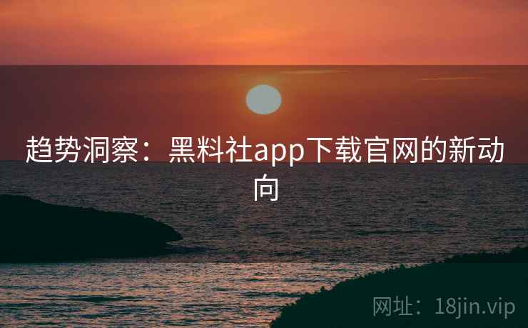 趋势洞察：黑料社app下载官网的新动向
