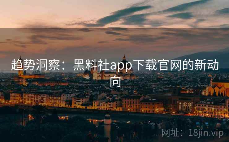 趋势洞察：黑料社app下载官网的新动向