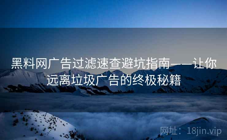 黑料网广告过滤速查避坑指南——让你远离垃圾广告的终极秘籍